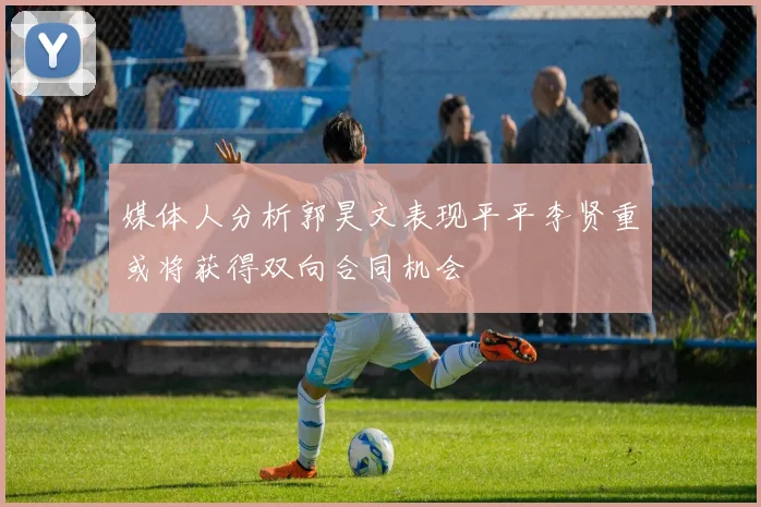 媒体人分析郭昊文表现平平李贤重或将获得双向合同机会