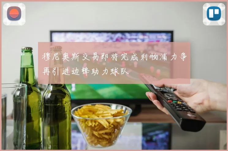 穆尼奥斯交易即将完成利物浦力争再引进边锋助力球队