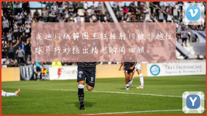 高迪门线解围王钰栋射门被扑越位球员巧妙挡出精彩瞬间回顾