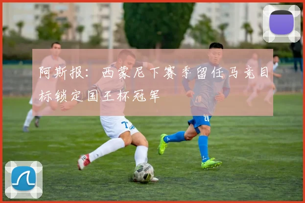 阿斯报：西蒙尼下赛季留任马竞目标锁定国王杯冠军