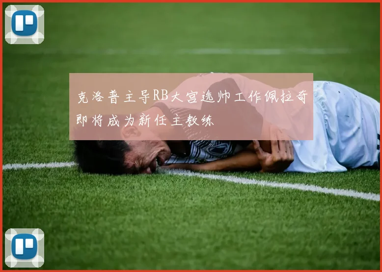 克洛普主导RB大宫选帅工作佩拉奇即将成为新任主教练