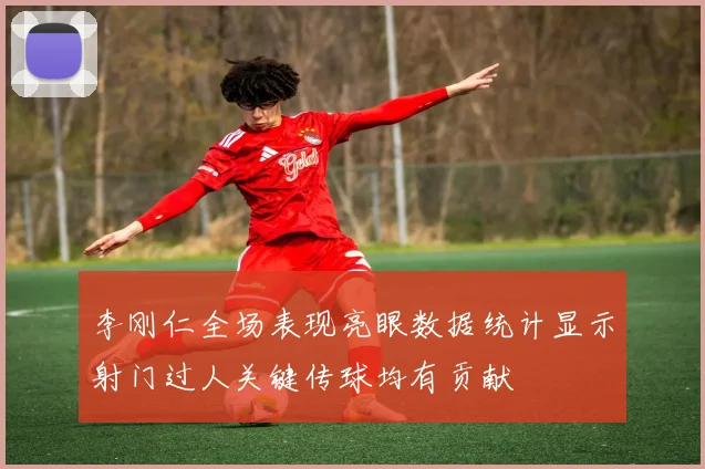 李刚仁全场表现亮眼数据统计显示射门过人关键传球均有贡献
