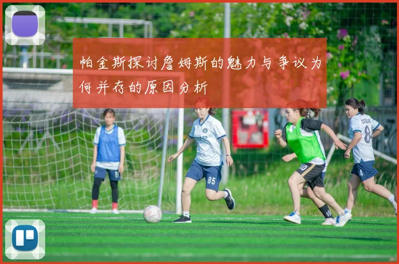 帕金斯探讨詹姆斯的魅力与争议为何并存的原因分析