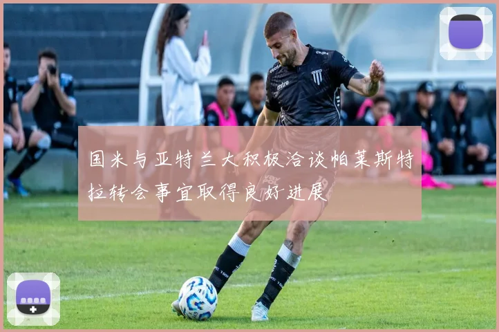 国米与亚特兰大积极洽谈帕莱斯特拉转会事宜取得良好进展