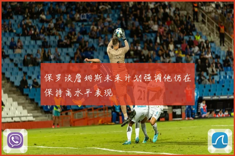 保罗谈詹姆斯未来计划强调他仍在保持高水平表现