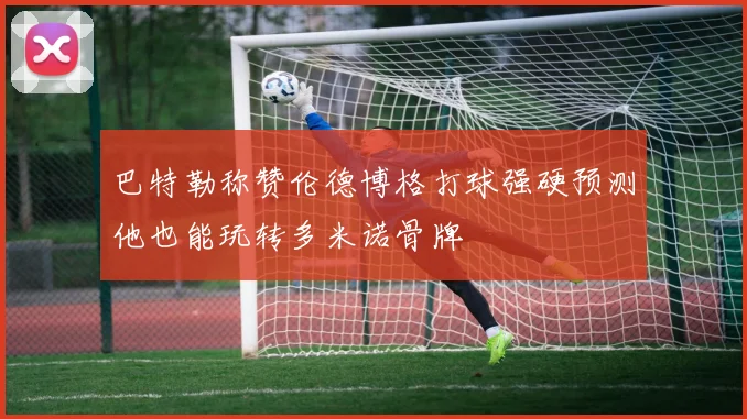 巴特勒称赞伦德博格打球强硬预测他也能玩转多米诺骨牌