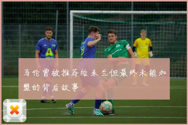 马伦曾被推荐给米兰但最终未能加盟的背后故事