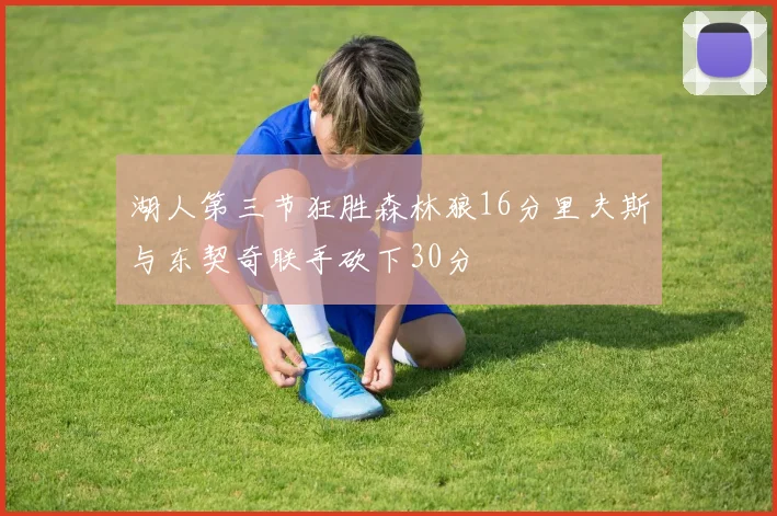 湖人第三节狂胜森林狼16分里夫斯与东契奇联手砍下30分