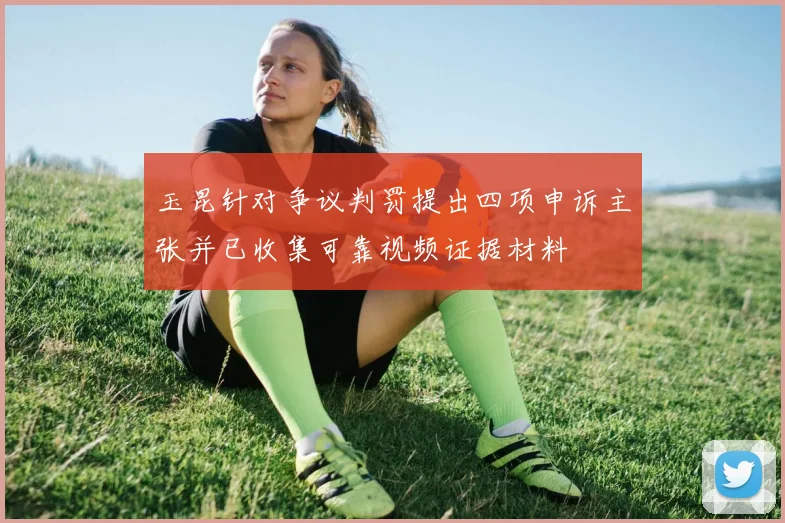 玉昆针对争议判罚提出四项申诉主张并已收集可靠视频证据材料