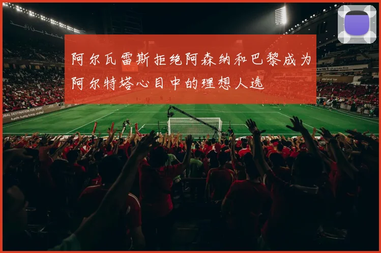 阿尔瓦雷斯拒绝阿森纳和巴黎成为阿尔特塔心目中的理想人选