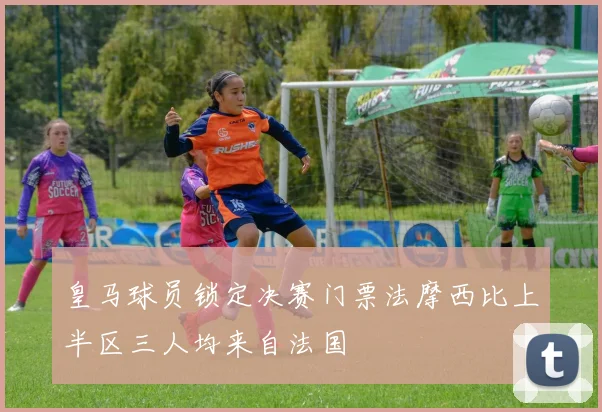 皇马球员锁定决赛门票法摩西比上半区三人均来自法国