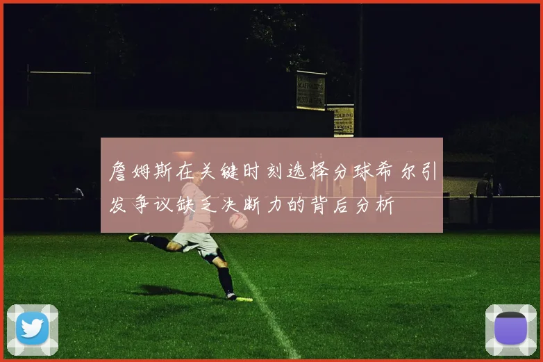 詹姆斯在关键时刻选择分球希尔引发争议缺乏决断力的背后分析