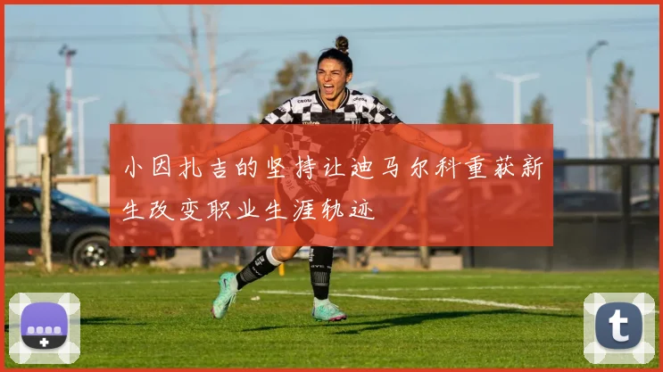 小因扎吉的坚持让迪马尔科重获新生改变职业生涯轨迹