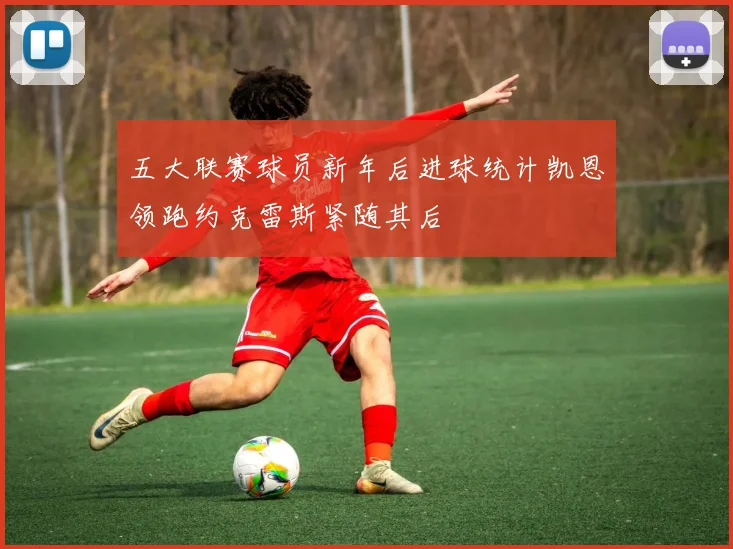 五大联赛球员新年后进球统计凯恩领跑约克雷斯紧随其后