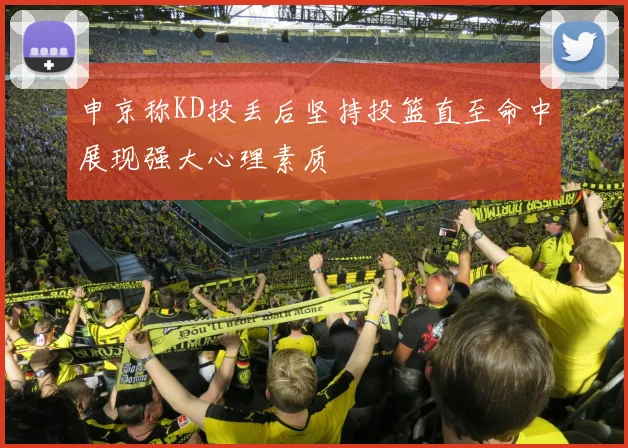 申京称KD投丢后坚持投篮直至命中展现强大心理素质