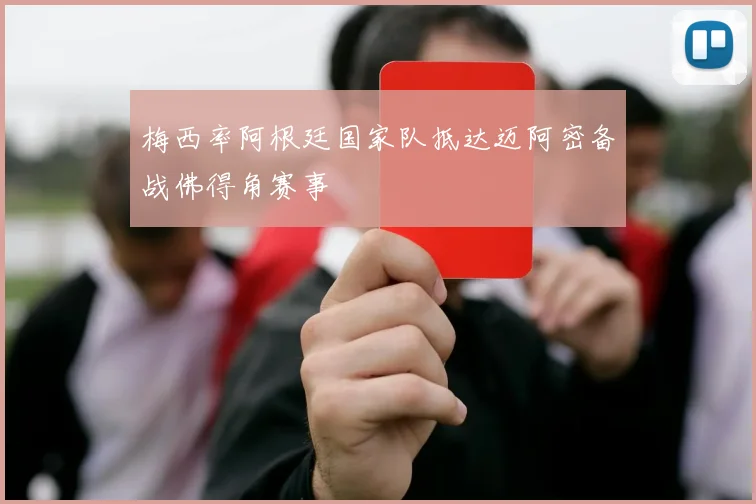 梅西率阿根廷国家队抵达迈阿密备战佛得角赛事