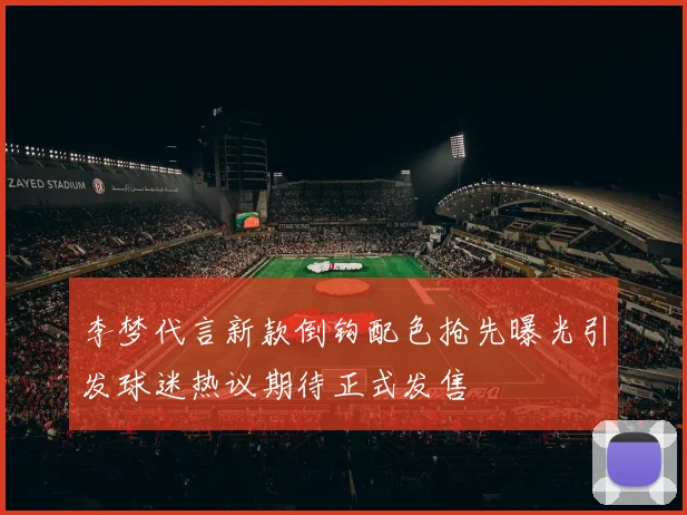 李梦代言新款倒钩配色抢先曝光引发球迷热议期待正式发售