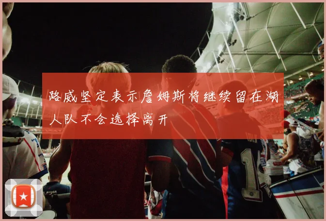 路威坚定表示詹姆斯将继续留在湖人队不会选择离开