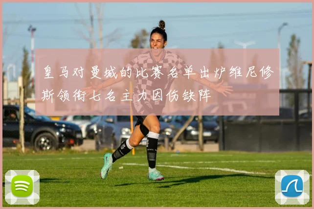 皇马对曼城的比赛名单出炉维尼修斯领衔七名主力因伤缺阵