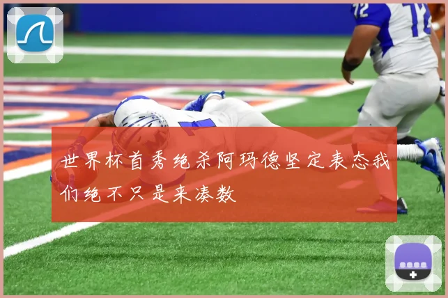 世界杯首秀绝杀阿玛德坚定表态我们绝不只是来凑数