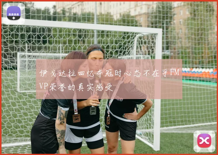 伊戈达拉回忆夺冠时心态不在乎FMVP荣誉的真实感受