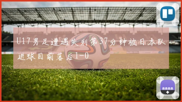 U17男足遭遇失利第37分钟被日本队进球目前落后1-0