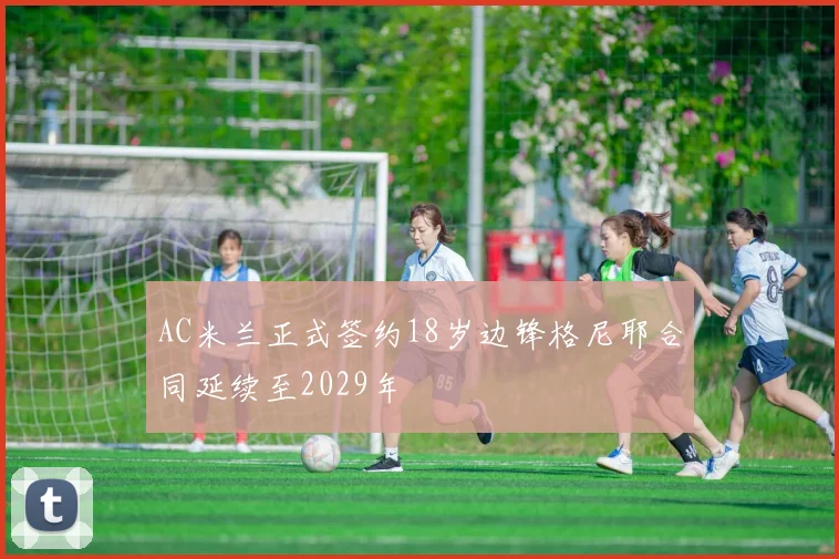 AC米兰正式签约18岁边锋格尼耶合同延续至2029年
