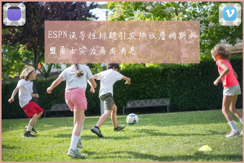 ESPN误导性标题引发热议詹姆斯加盟勇士实为乌龙消息