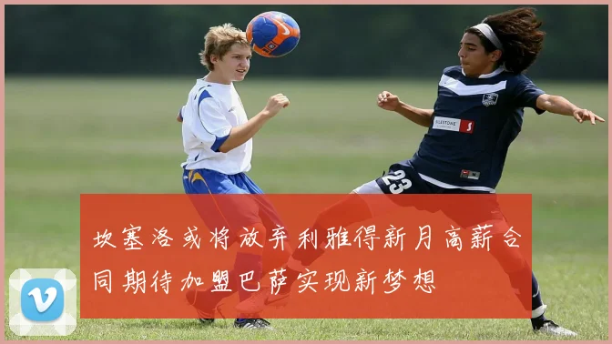 坎塞洛或将放弃利雅得新月高薪合同期待加盟巴萨实现新梦想