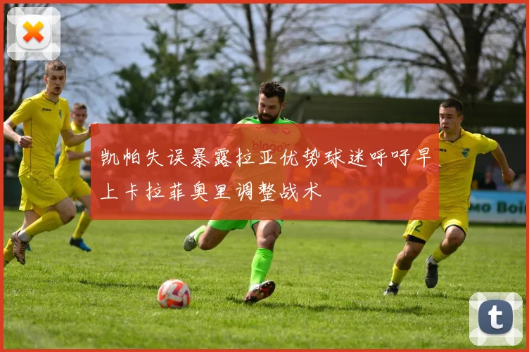 凯帕失误暴露拉亚优势球迷呼吁早上卡拉菲奥里调整战术
