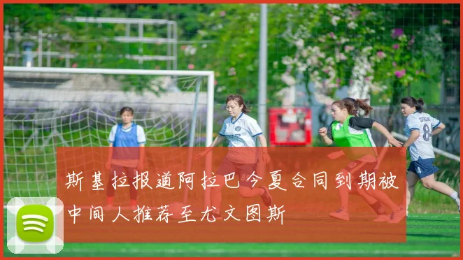 斯基拉报道阿拉巴今夏合同到期被中间人推荐至尤文图斯