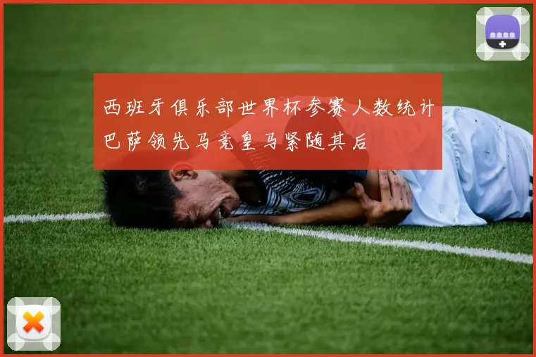 西班牙俱乐部世界杯参赛人数统计巴萨领先马竞皇马紧随其后